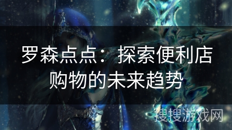 罗森点点：探索便利店购物的未来趋势