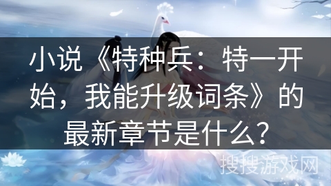 小说《特种兵：特一开始，我能升级词条》的最新章节是什么？