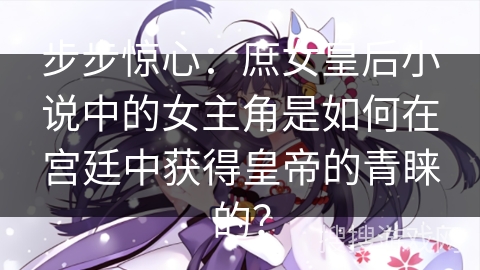 步步惊心:庶女皇后小说中的女主角是如何在宫廷中获得皇帝的青睐的? 步步惊心:庶女皇后小说中的女主角是如何在宫廷中获得皇帝的青睐的?