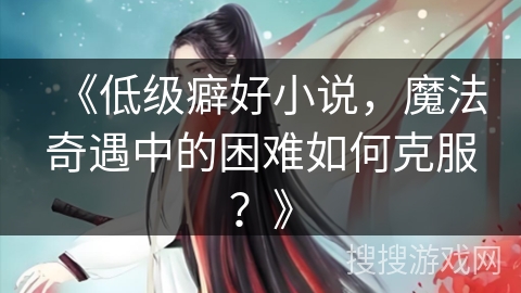 《低级癖好小说，魔法奇遇中的困难如何克服？》