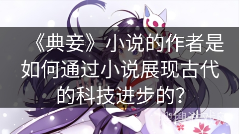 《典妾》小说的作者是如何通过小说展现古代的科技进步的？