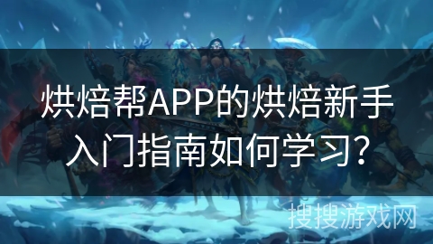 烘焙帮APP的烘焙新手入门指南如何学习？