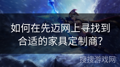 如何在先迈网上寻找到合适的家具定制商？