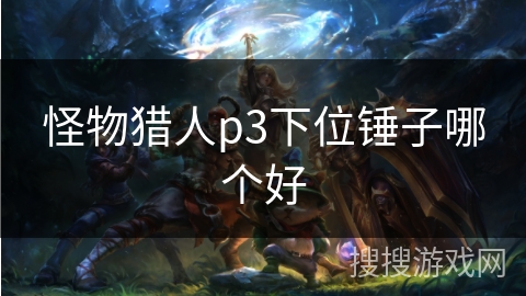 怪物猎人p3下位锤子哪个好 怪物猎人p3下位锤子哪个好