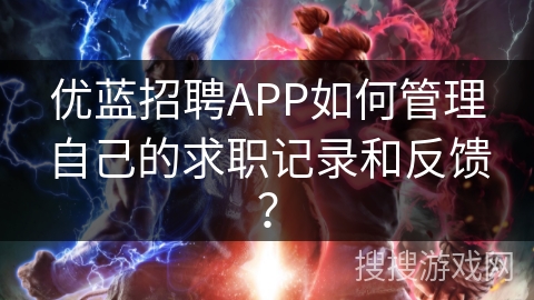优蓝招聘APP如何管理自己的求职记录和反馈？