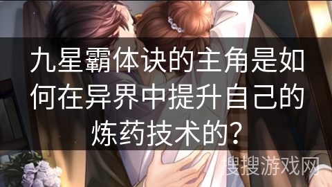 九星霸体诀的主角是如何在异界中提升自己的炼药技术的? 九星霸体诀的主角是如何在异界中提升自己的炼药技术的?