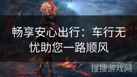 畅享安心出行：车行无忧助您一路顺风