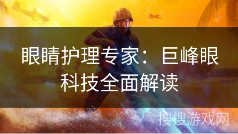 眼睛护理专家:巨峰眼科技全面解读 眼睛护理专家:巨峰眼科技全面解读