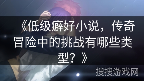 《低级癖好小说，传奇冒险中的挑战有哪些类型？》