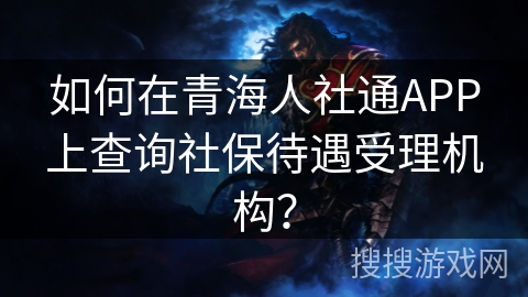 如何在青海人社通APP上查询社保待遇受理机构？