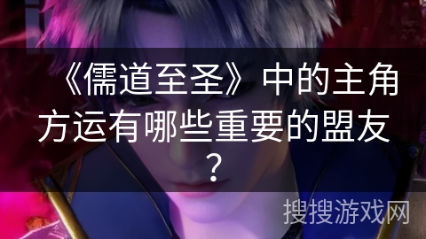 《儒道至圣》中的主角方运有哪些重要的盟友? 《儒道至圣》中的主角方运有哪些重要的盟友?