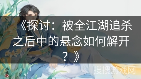 《探讨：被全江湖追杀之后中的悬念如何解开？》