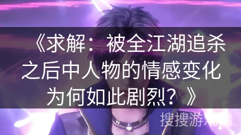 《求解：被全江湖追杀之后中人物的情感变化为何如此剧烈？》