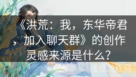 《洪荒：我，东华帝君，加入聊天群》的创作灵感来源是什么？