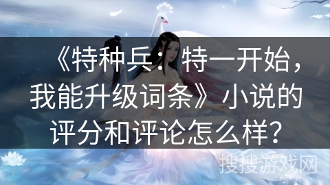 《特种兵：特一开始，我能升级词条》小说的评分和评论怎么样？