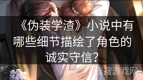 《伪装学渣》小说中有哪些细节描绘了角色的诚实守信？