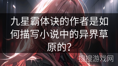 九星霸体诀的作者是如何描写小说中的异界草原的？