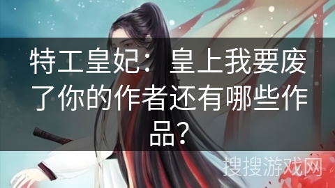 特工皇妃：皇上我要废了你的作者还有哪些作品？