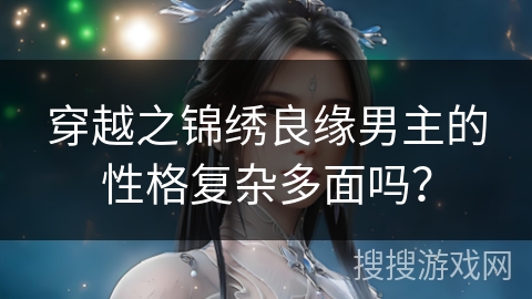 穿越之锦绣良缘男主的性格复杂多面吗? 穿越之锦绣良缘男主的性格复杂多面吗?