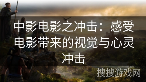 中影电影之冲击：感受电影带来的视觉与心灵冲击