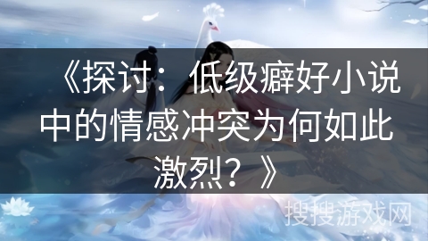 《探讨:低级癖好小说中的情感冲突为何如此激烈?》 《探讨:低级癖好小说中的情感冲突为何如此激烈?》