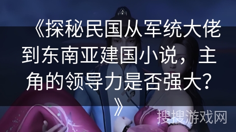 《探秘民国从军统大佬到东南亚建国小说,主角的领导力是否强大?》 《探秘民国从军统大佬到东南亚建国小说,主角的领导力是否强大?》