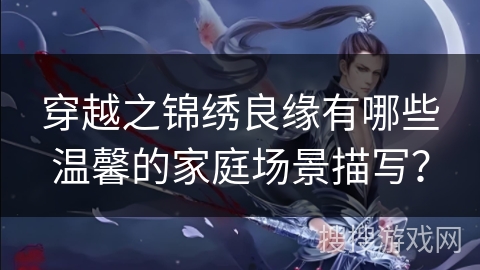 穿越之锦绣良缘有哪些温馨的家庭场景描写? 穿越之锦绣良缘有哪些温馨的家庭场景描写?