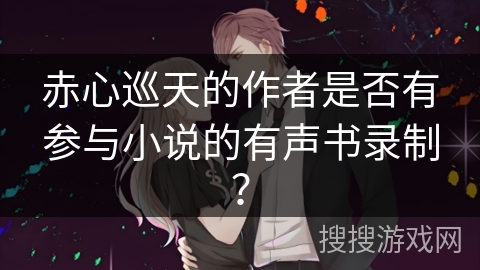 赤心巡天的作者是否有参与小说的有声书录制？