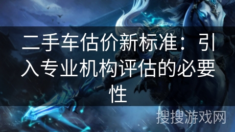 二手车估价新标准：引入专业机构评估的必要性