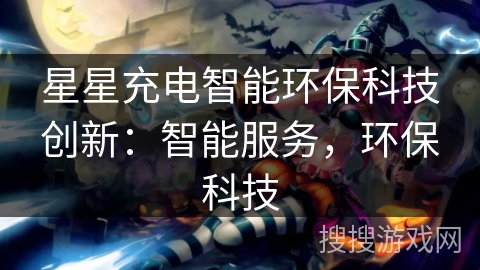 星星充电智能环保科技创新：智能服务，环保科技