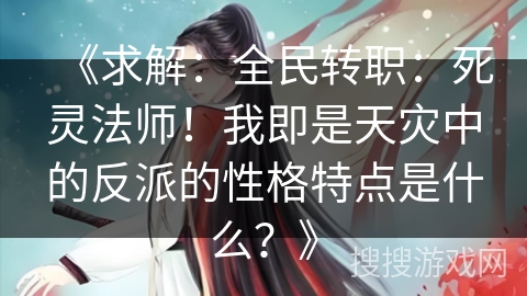 《求解:全民转职:死灵法师!我即是天灾中的反派的性格特点是什么?》 《求解:全民转职:死灵法师!我即是天灾中的反派的性格特点是什么?》