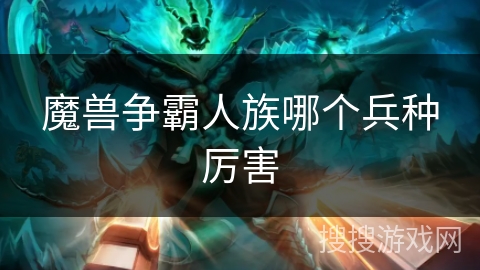 魔兽争霸人族哪个兵种厉害