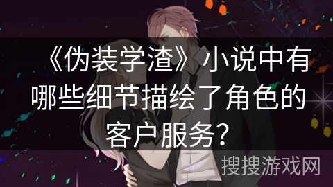 《伪装学渣》小说中有哪些细节描绘了角色的客户服务? 《伪装学渣》小说中有哪些细节描绘了角色的客户服务?