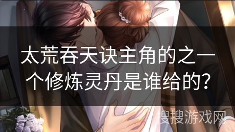 太荒吞天诀主角的之一个修炼灵丹是谁给的? 太荒吞天诀主角的之一个修炼灵丹是谁给的?