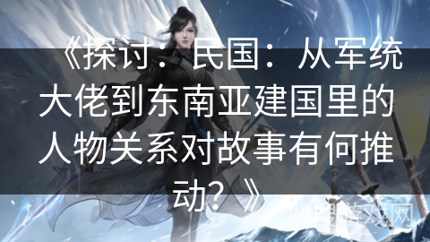 《探讨：民国：从军统大佬到东南亚建国里的人物关系对故事有何推动？》