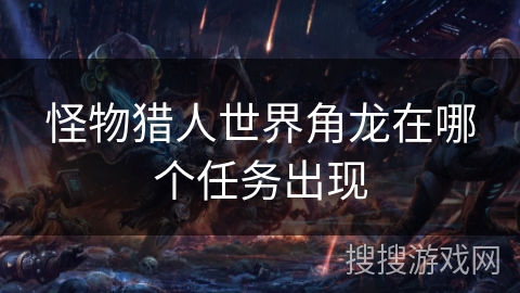 怪物猎人世界角龙在哪个任务出现 怪物猎人世界角龙在哪个任务出现