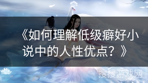 《如何理解低级癖好小说中的人性优点？》