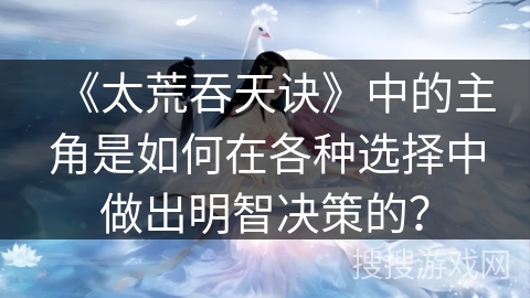 《太荒吞天诀》中的主角是如何在各种选择中做出明智决策的？