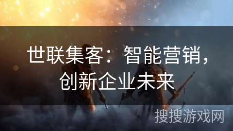 世联集客：智能营销，创新企业未来