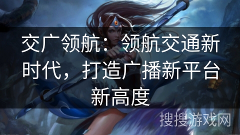 交广领航：领航交通新时代，打造广播新平台新高度