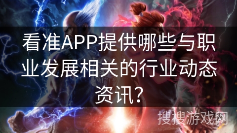 看准APP提供哪些与职业发展相关的行业动态资讯？