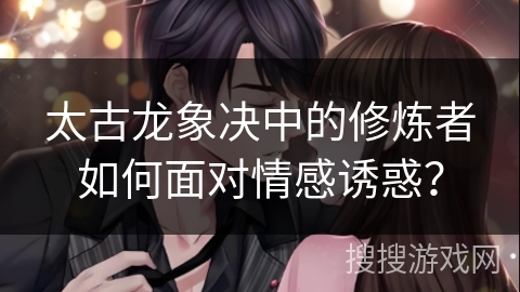 太古龙象决中的修炼者如何面对情感诱惑？