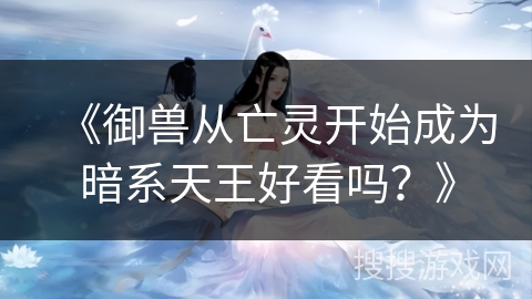 《御兽从亡灵开始成为暗系天王好看吗？》