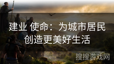 建业 使命：为城市居民创造更美好生活