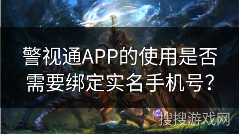 警视通APP的使用是否需要绑定实名手机号？