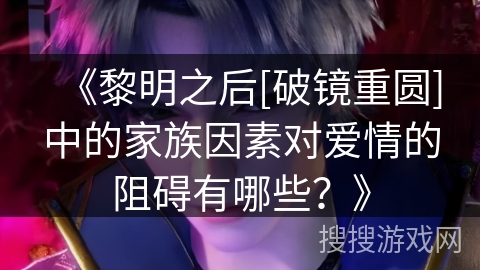 《黎明之后[破镜重圆]中的家族因素对爱情的阻碍有哪些？》
