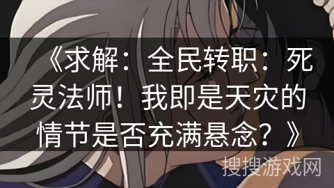 《求解：全民转职：死灵法师！我即是天灾的情节是否充满悬念？》