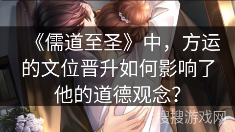 《儒道至圣》中,方运的文位晋升如何影响了他的道德观念? 《儒道至圣》中,方运的文位晋升如何影响了他的道德观念?