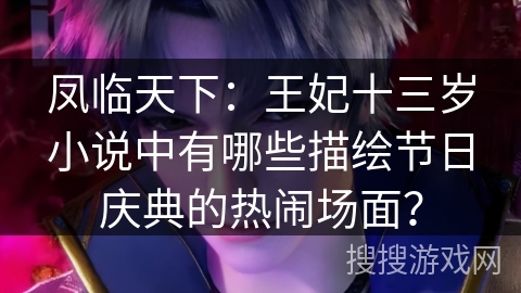 凤临天下:王妃十三岁小说中有哪些描绘节日庆典的热闹场面? 凤临天下:王妃十三岁小说中有哪些描绘节日庆典的热闹场面?