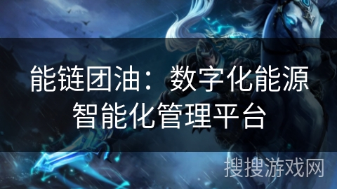 能链团油:数字化能源智能化管理平台 能链团油:数字化能源智能化管理平台